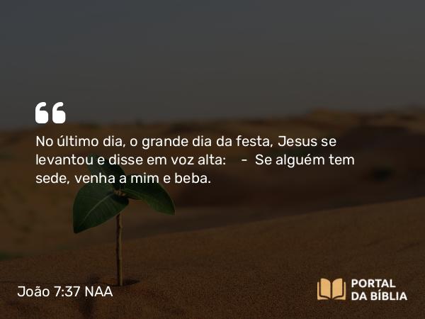 João 7:37-38 NAA - No último dia, o grande dia da festa, Jesus se levantou e disse em voz alta: — Se alguém tem sede, venha a mim e beba.