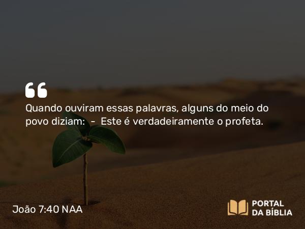 João 7:40 NAA - Quando ouviram essas palavras, alguns do meio do povo diziam: — Este é verdadeiramente o profeta.