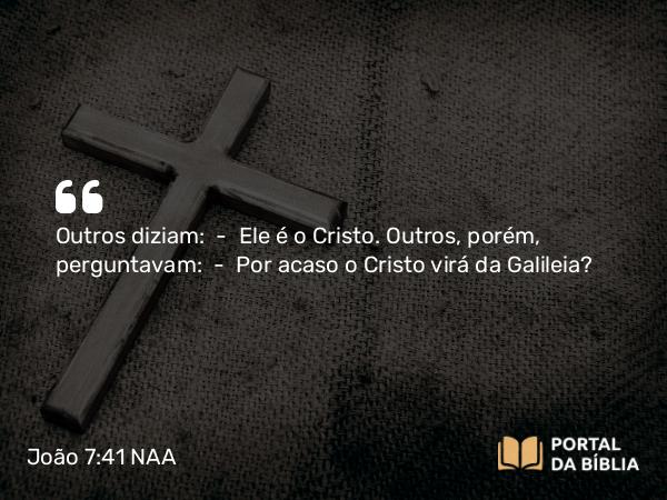 João 7:41-42 NAA - Outros diziam: — Ele é o Cristo. Outros, porém, perguntavam: — Por acaso o Cristo virá da Galileia?