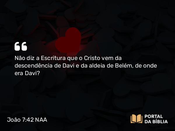 João 7:42 NAA - Não diz a Escritura que o Cristo vem da descendência de Davi e da aldeia de Belém, de onde era Davi?