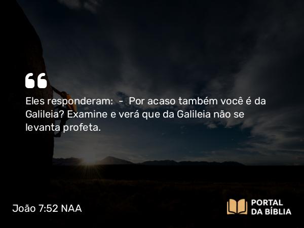 João 7:52 NAA - Eles responderam: — Por acaso também você é da Galileia? Examine e verá que da Galileia não se levanta profeta.