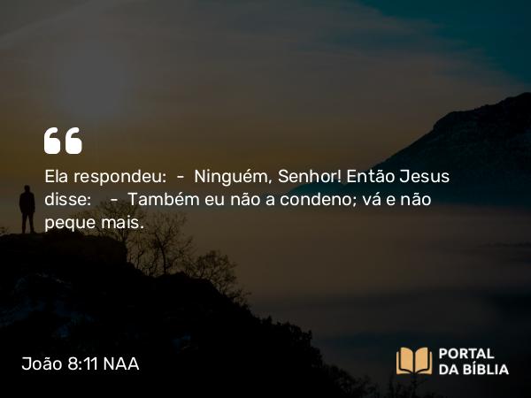 João 8:11 NAA - Ela respondeu: — Ninguém, Senhor! Então Jesus disse: — Também eu não a condeno; vá e não peque mais.