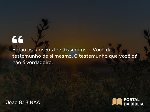 João 8:13 NAA - Então os fariseus lhe disseram: — Você dá testemunho de si mesmo. O testemunho que você dá não é verdadeiro.