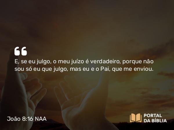 João 8:16 NAA - E, se eu julgo, o meu juízo é verdadeiro, porque não sou só eu que julgo, mas eu e o Pai, que me enviou.