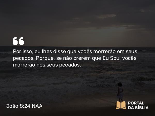 João 8:24 NAA - Por isso, eu lhes disse que vocês morrerão em seus pecados. Porque, se não crerem que Eu Sou, vocês morrerão nos seus pecados.