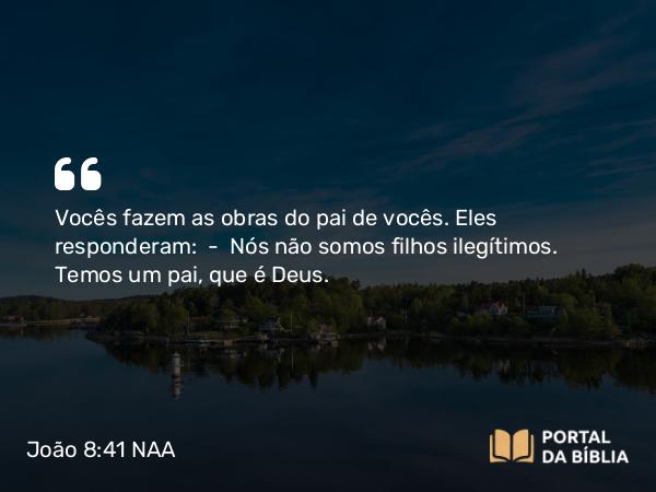 João 8:41 NAA - Vocês fazem as obras do pai de vocês. Eles responderam: — Nós não somos filhos ilegítimos. Temos um pai, que é Deus.