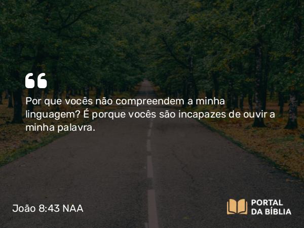 João 8:43 NAA - Por que vocês não compreendem a minha linguagem? É porque vocês são incapazes de ouvir a minha palavra.