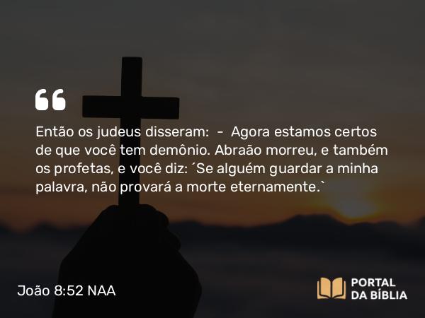 João 8:52 NAA - Então os judeus disseram: — Agora estamos certos de que você tem demônio. Abraão morreu, e também os profetas, e você diz: 