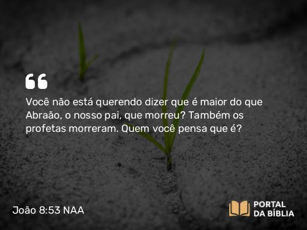 João 8:53 NAA - Você não está querendo dizer que é maior do que Abraão, o nosso pai, que morreu? Também os profetas morreram. Quem você pensa que é?