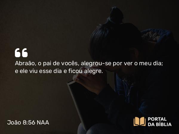 João 8:56 NAA - Abraão, o pai de vocês, alegrou-se por ver o meu dia; e ele viu esse dia e ficou alegre.