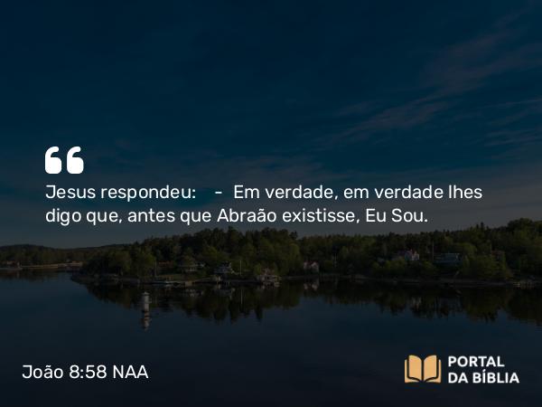 João 8:58 NAA - Jesus respondeu: — Em verdade, em verdade lhes digo que, antes que Abraão existisse, Eu Sou.