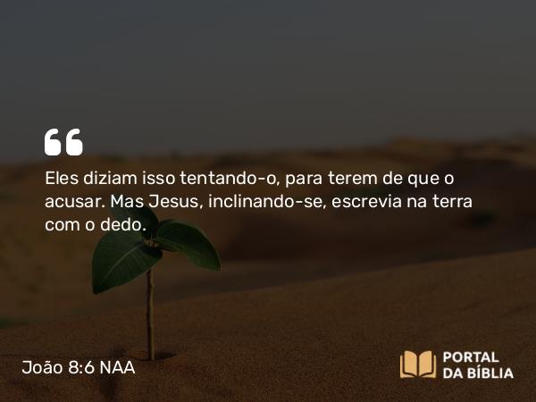 João 8:6 NAA - Eles diziam isso tentando-o, para terem de que o acusar. Mas Jesus, inclinando-se, escrevia na terra com o dedo.