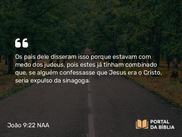 João 9:22 NAA - Os pais dele disseram isso porque estavam com medo dos judeus, pois estes já tinham combinado que, se alguém confessasse que Jesus era o Cristo, seria expulso da sinagoga.