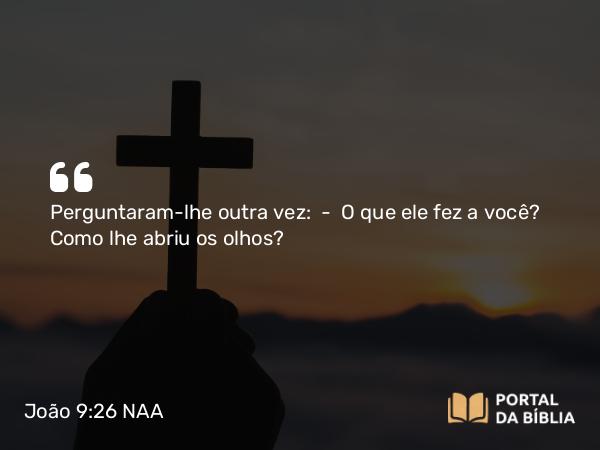 João 9:26 NAA - Perguntaram-lhe outra vez: — O que ele fez a você? Como lhe abriu os olhos?