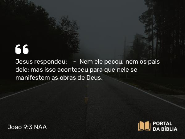 João 9:3-4 NAA - Jesus respondeu: — Nem ele pecou, nem os pais dele; mas isso aconteceu para que nele se manifestem as obras de Deus.