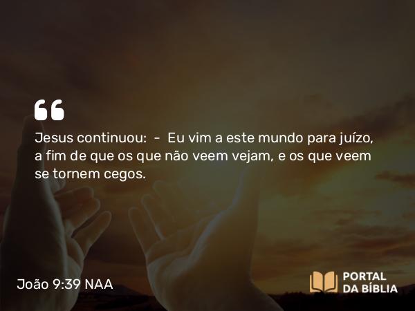 João 9:39 NAA - Jesus continuou: — Eu vim a este mundo para juízo, a fim de que os que não veem vejam, e os que veem se tornem cegos.