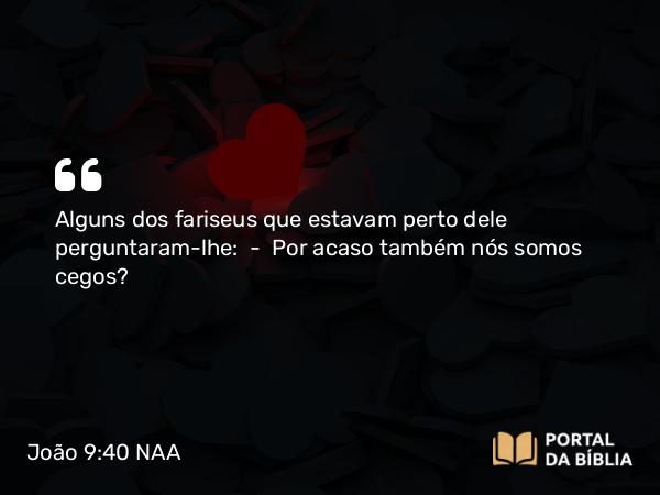 João 9:40-41 NAA - Alguns dos fariseus que estavam perto dele perguntaram-lhe: — Por acaso também nós somos cegos?