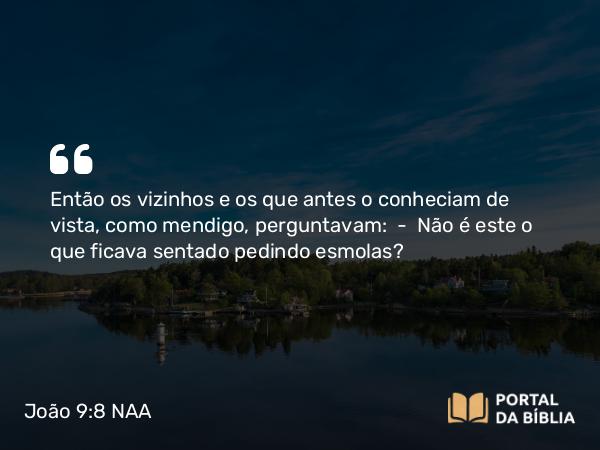 João 9:8 NAA - Então os vizinhos e os que antes o conheciam de vista, como mendigo, perguntavam: — Não é este o que ficava sentado pedindo esmolas?