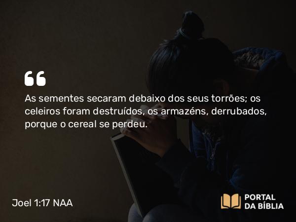 Joel 1:17 NAA - As sementes secaram debaixo dos seus torrões; os celeiros foram destruídos, os armazéns, derrubados, porque o cereal se perdeu.