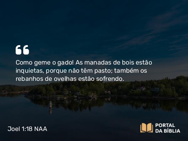 Joel 1:18 NAA - Como geme o gado! As manadas de bois estão inquietas, porque não têm pasto; também os rebanhos de ovelhas estão sofrendo.