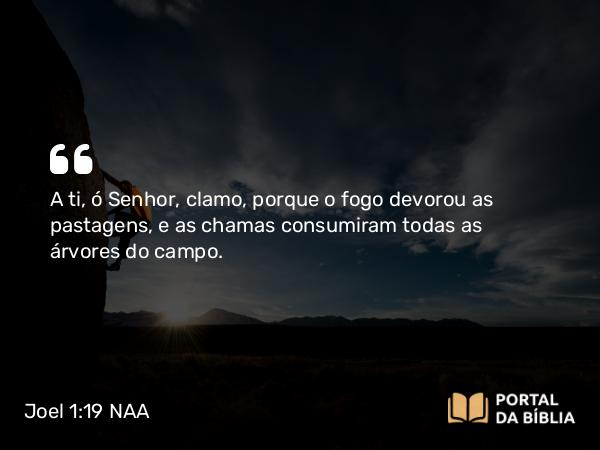 Joel 1:19-20 NAA - A ti, ó Senhor, clamo, porque o fogo devorou as pastagens, e as chamas consumiram todas as árvores do campo.