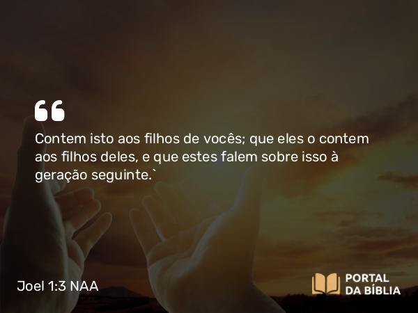 Joel 1:3 NAA - Contem isto aos filhos de vocês; que eles o contem aos filhos deles, e que estes falem sobre isso à geração seguinte.