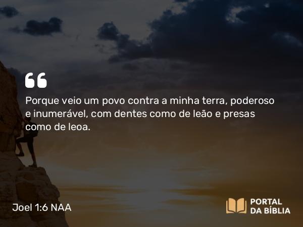 Joel 1:6 NAA - Porque veio um povo contra a minha terra, poderoso e inumerável, com dentes como de leão e presas como de leoa.