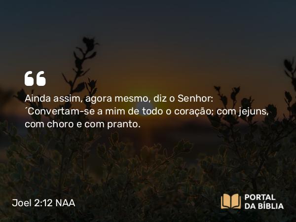 Joel 2:12-13 NAA - Ainda assim, agora mesmo, diz o Senhor: 