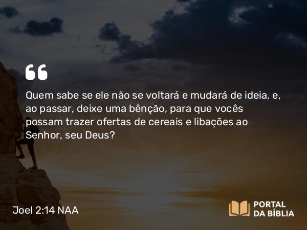 Joel 2:14 NAA - Quem sabe se ele não se voltará e mudará de ideia, e, ao passar, deixe uma bênção, para que vocês possam trazer ofertas de cereais e libações ao Senhor, seu Deus?