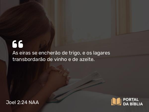 Joel 2:24 NAA - As eiras se encherão de trigo, e os lagares transbordarão de vinho e de azeite.