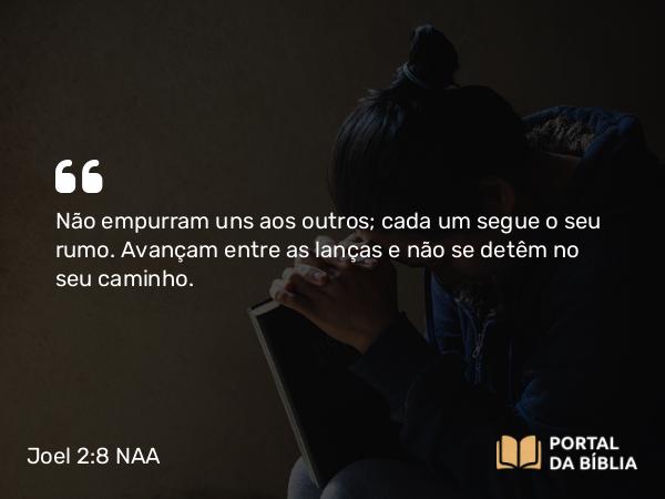 Joel 2:8 NAA - Não empurram uns aos outros; cada um segue o seu rumo. Avançam entre as lanças e não se detêm no seu caminho.