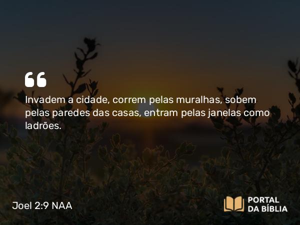 Joel 2:9 NAA - Invadem a cidade, correm pelas muralhas, sobem pelas paredes das casas, entram pelas janelas como ladrões.