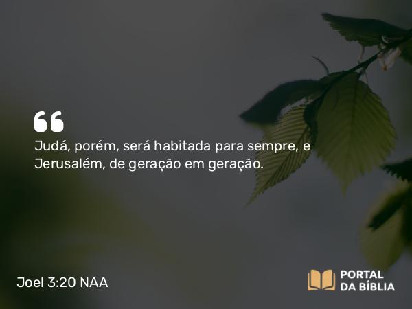 Joel 3:20 NAA - Judá, porém, será habitada para sempre, e Jerusalém, de geração em geração.