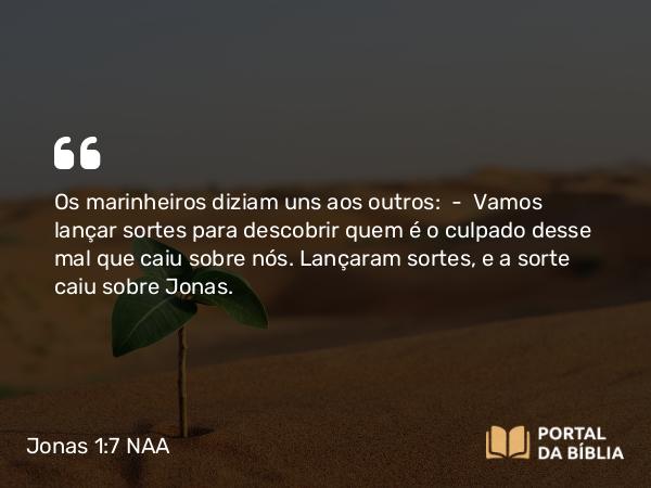 Jonas 1:7 NAA - Os marinheiros diziam uns aos outros: — Vamos lançar sortes para descobrir quem é o culpado desse mal que caiu sobre nós. Lançaram sortes, e a sorte caiu sobre Jonas.