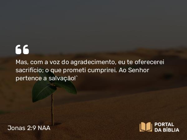 Jonas 2:9 NAA - Mas, com a voz do agradecimento, eu te oferecerei sacrifício; o que prometi cumprirei. Ao Senhor pertence a salvação!