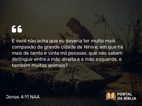 Jonas 4:11 NAA - E você não acha que eu deveria ter muito mais compaixão da grande cidade de Nínive, em que há mais de cento e vinte mil pessoas, que não sabem distinguir entre a mão direita e a mão esquerda, e também muitos animais?