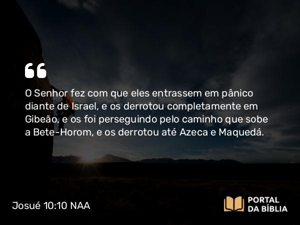 Josué 10:10-12 NAA - O Senhor fez com que eles entrassem em pânico diante de Israel, e os derrotou completamente em Gibeão, e os foi perseguindo pelo caminho que sobe a Bete-Horom, e os derrotou até Azeca e Maquedá.