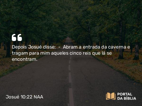 Josué 10:22 NAA - Depois Josué disse: — Abram a entrada da caverna e tragam para mim aqueles cinco reis que lá se encontram.