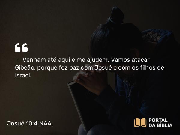 Josué 10:4 NAA - — Venham até aqui e me ajudem. Vamos atacar Gibeão, porque fez paz com Josué e com os filhos de Israel.