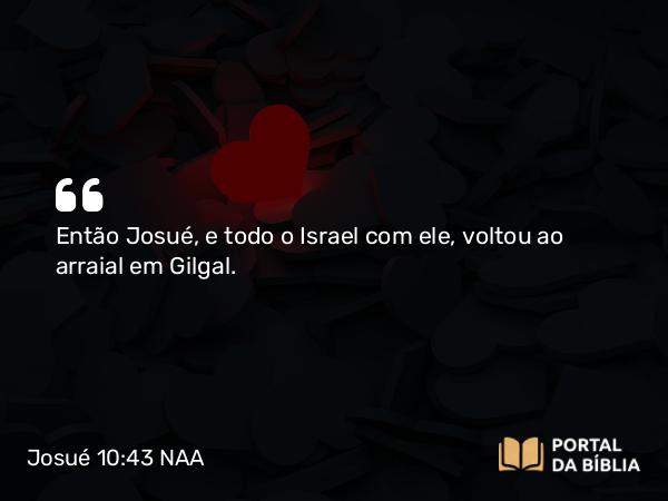 Josué 10:43 NAA - Então Josué, e todo o Israel com ele, voltou ao arraial em Gilgal.