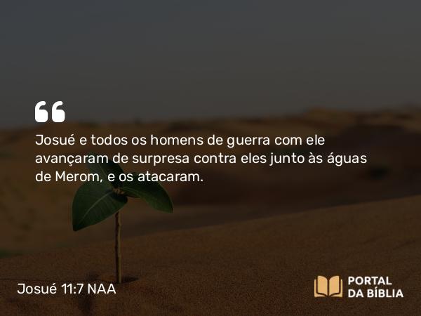 Josué 11:7 NAA - Josué e todos os homens de guerra com ele avançaram de surpresa contra eles junto às águas de Merom, e os atacaram.