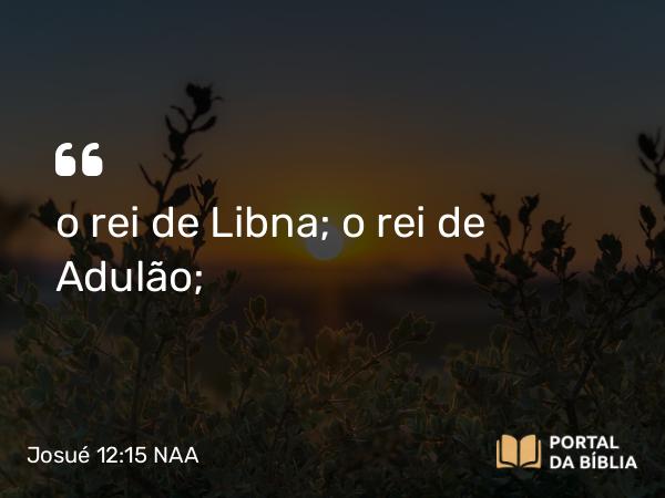 Josué 12:15 NAA - o rei de Libna; o rei de Adulão;