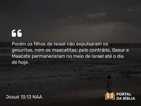 Josué 13:13-14 NAA - Porém os filhos de Israel não expulsaram os gesuritas, nem os maacatitas; pelo contrário, Gesur e Maacate permaneceram no meio de Israel até o dia de hoje.