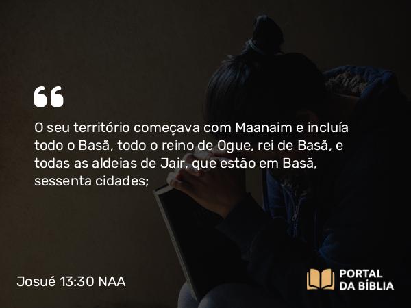 Josué 13:30 NAA - O seu território começava com Maanaim e incluía todo o Basã, todo o reino de Ogue, rei de Basã, e todas as aldeias de Jair, que estão em Basã, sessenta cidades;