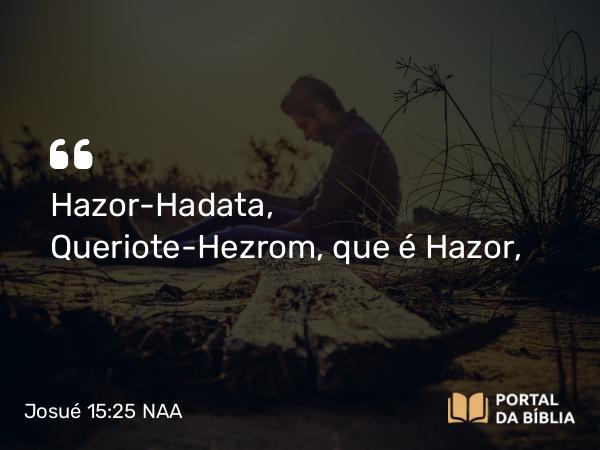 Josué 15:25 NAA - Hazor-Hadata, Queriote-Hezrom, que é Hazor,