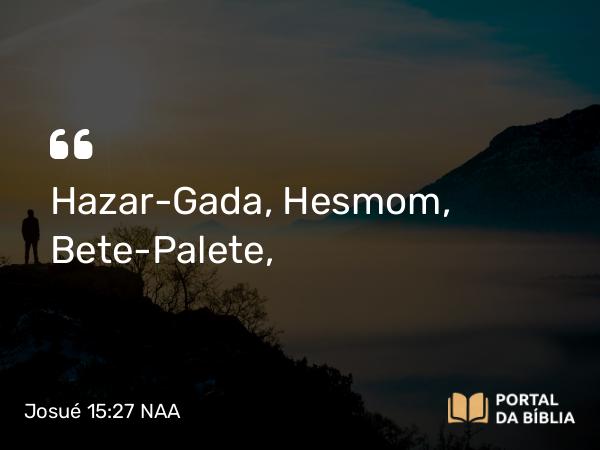 Josué 15:27 NAA - Hazar-Gada, Hesmom, Bete-Palete,