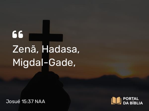 Josué 15:37 NAA - Zenã, Hadasa, Migdal-Gade,