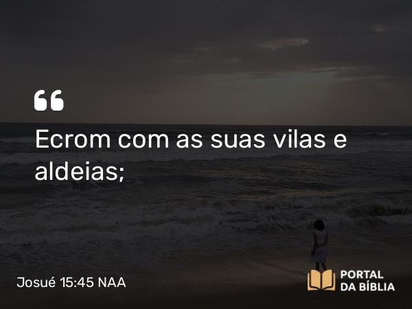 Josué 15:45 NAA - Ecrom com as suas vilas e aldeias;