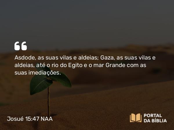 Josué 15:47 NAA - Asdode, as suas vilas e aldeias; Gaza, as suas vilas e aldeias, até o rio do Egito e o mar Grande com as suas imediações.