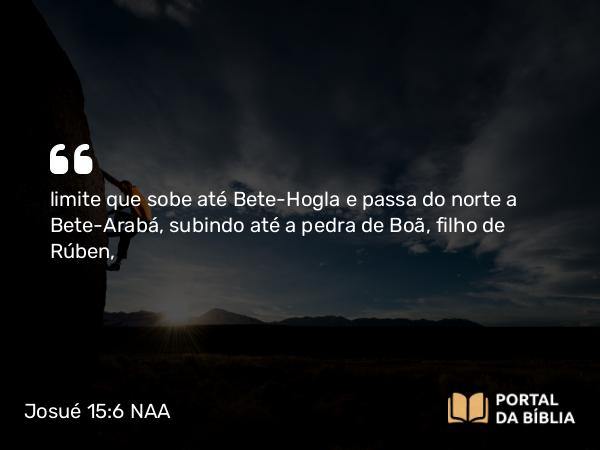 Josué 15:6 NAA - limite que sobe até Bete-Hogla e passa do norte a Bete-Arabá, subindo até a pedra de Boã, filho de Rúben,